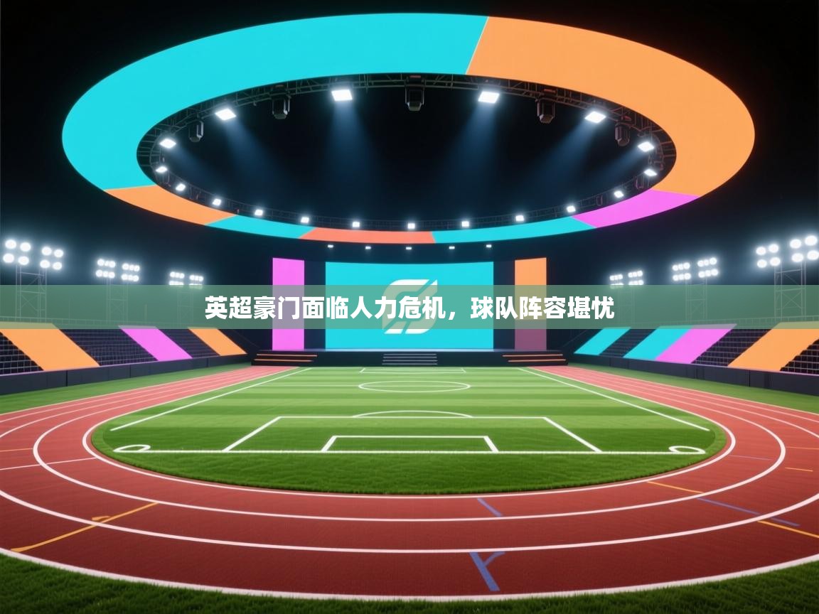 开云直播-英超豪门面临人力危机，球队阵容堪忧