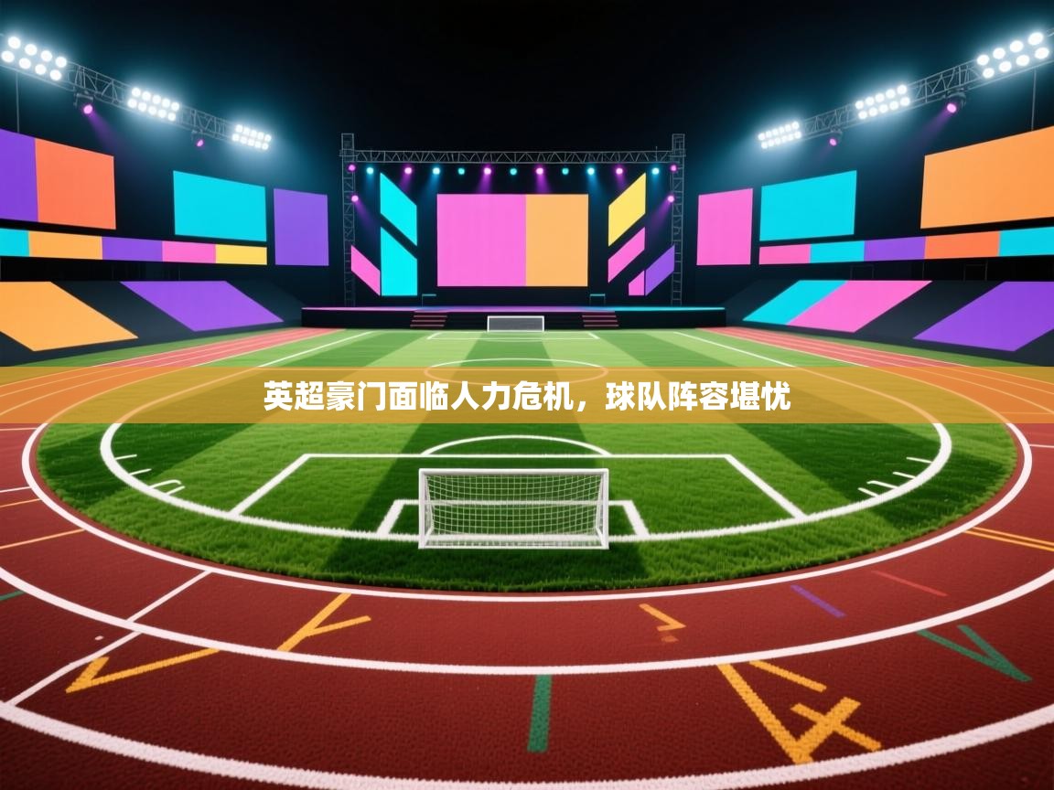 开云直播-英超豪门面临人力危机，球队阵容堪忧