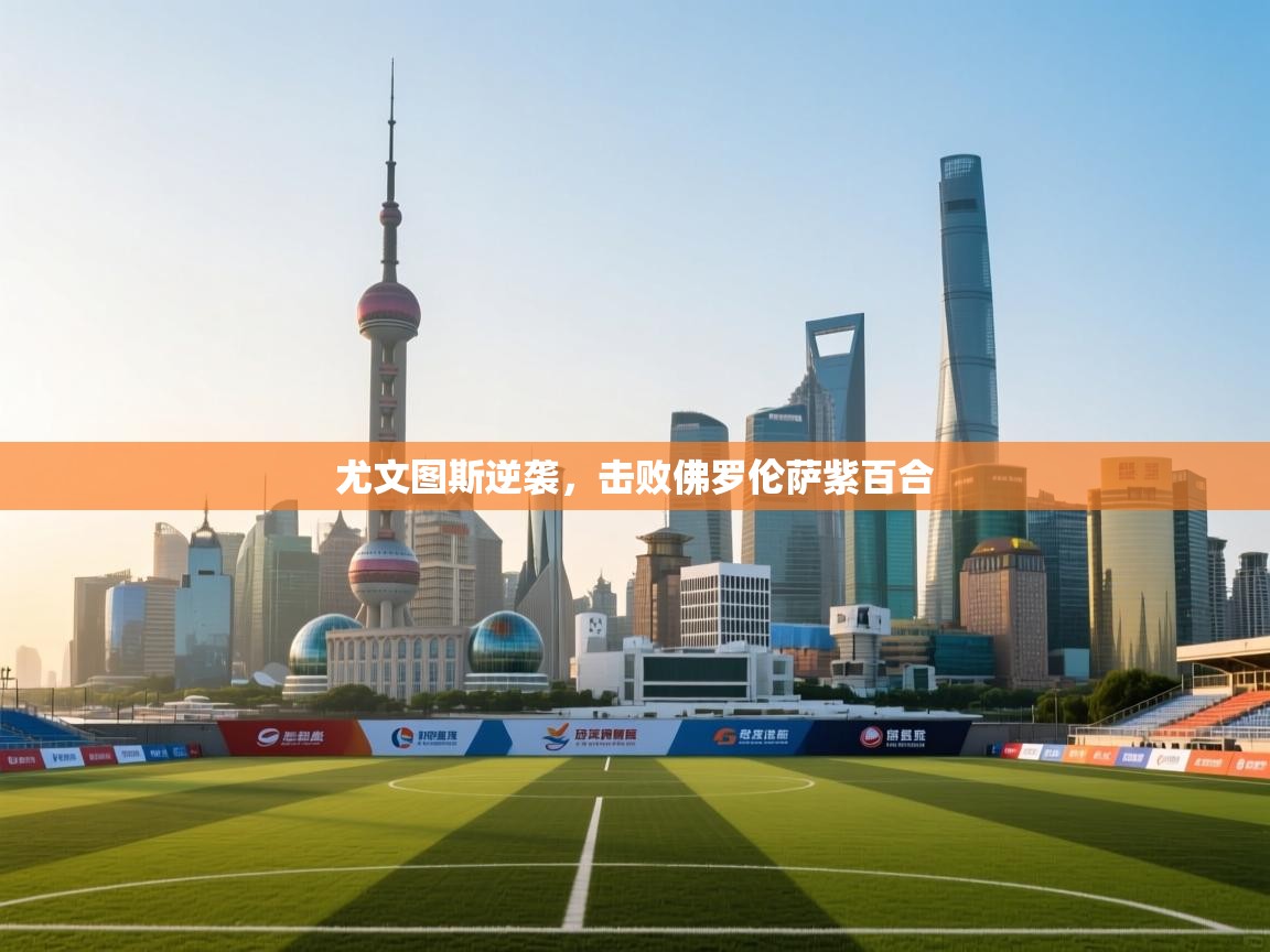 开云体育app下载入口-尤文图斯逆袭，击败佛罗伦萨紫百合