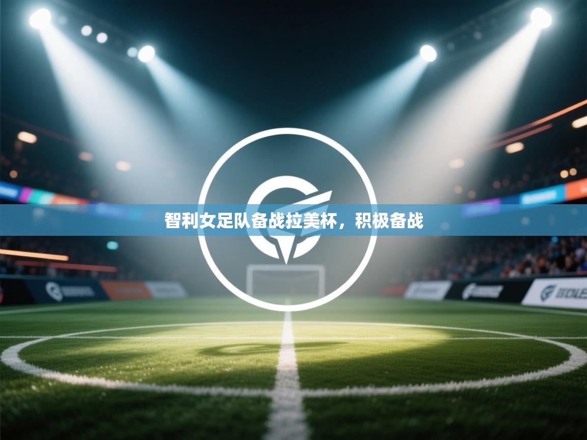 开云体育热门赛事直达-智利女足队备战拉美杯，积极备战