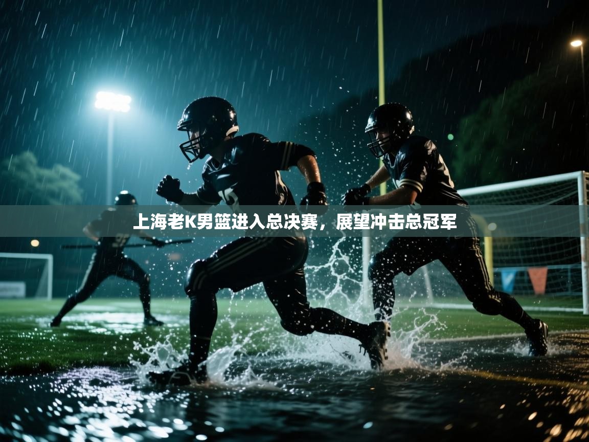 开云数据-上海老K男篮进入总决赛，展望冲击总冠军