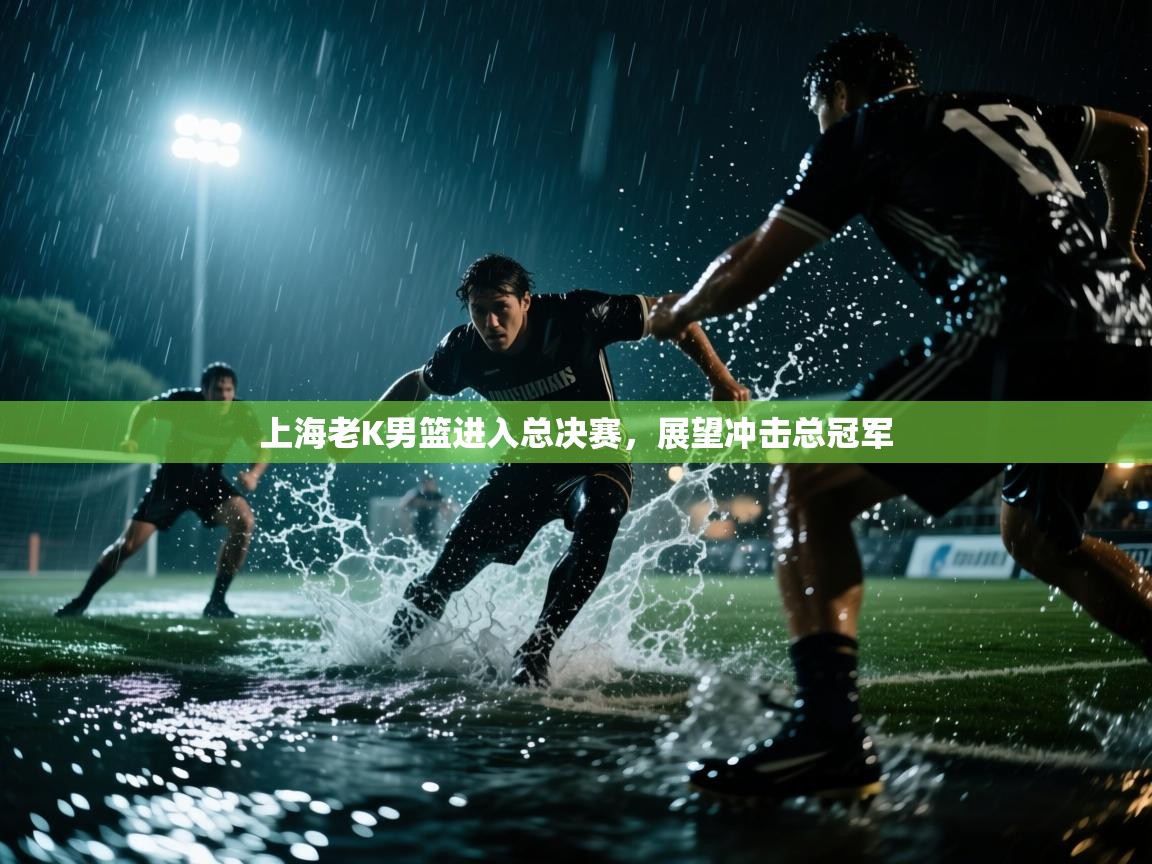 开云数据-上海老K男篮进入总决赛，展望冲击总冠军