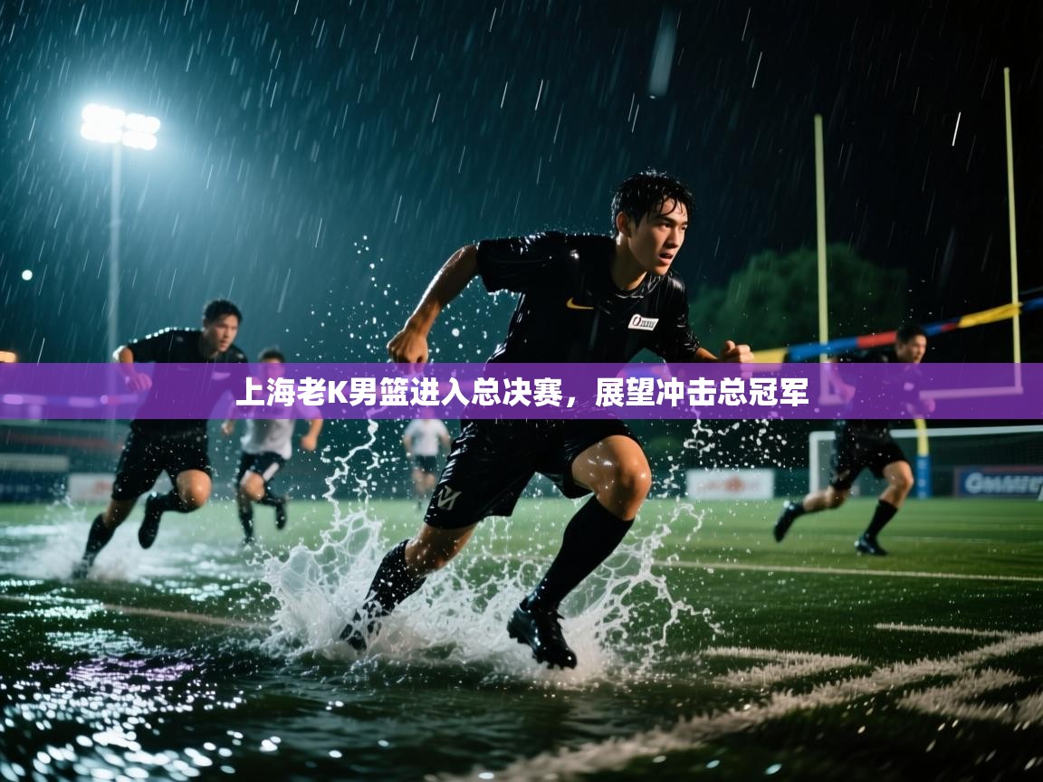开云数据-上海老K男篮进入总决赛，展望冲击总冠军
