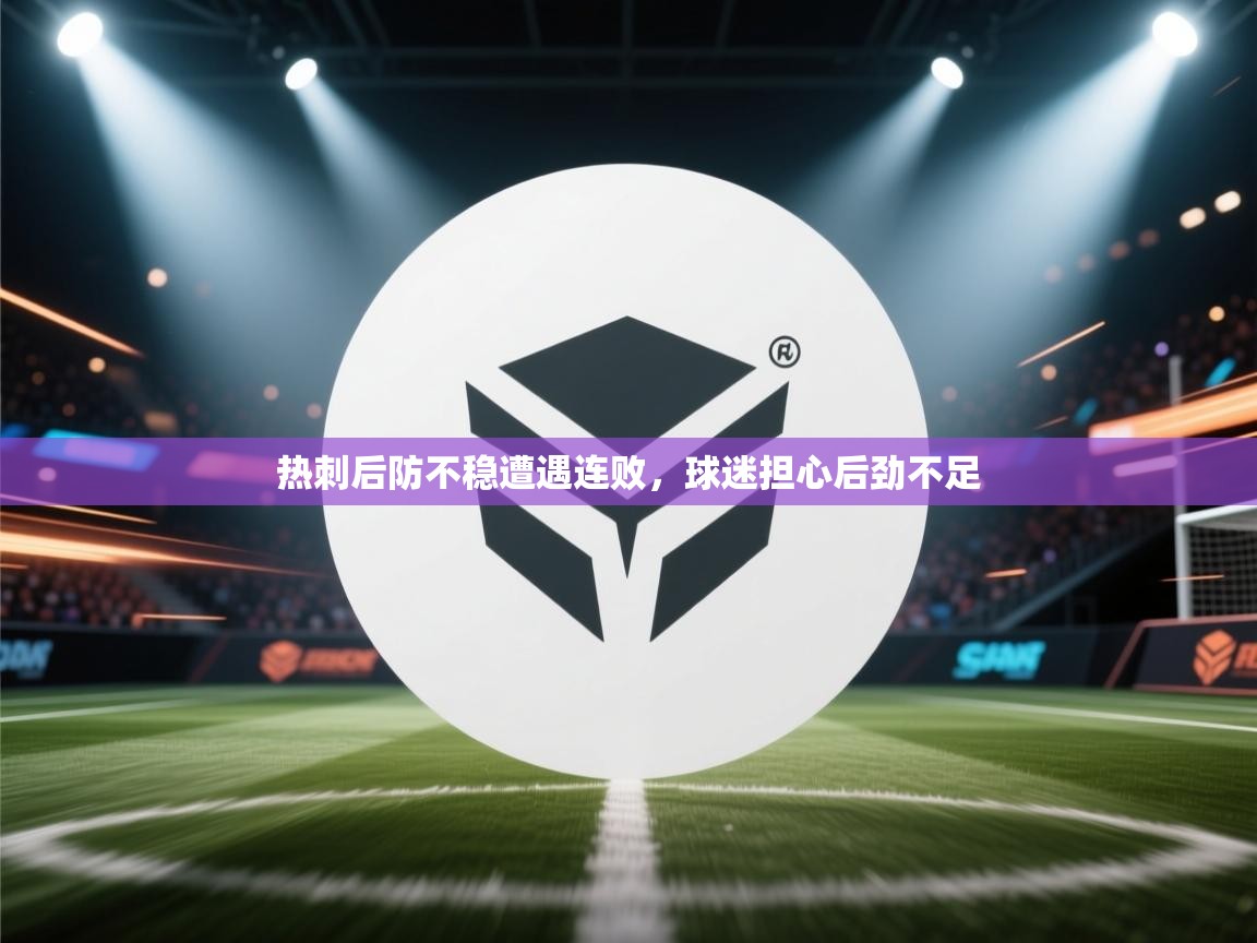 开云体育多语言中文版-热刺后防不稳遭遇连败，球迷担心后劲不足