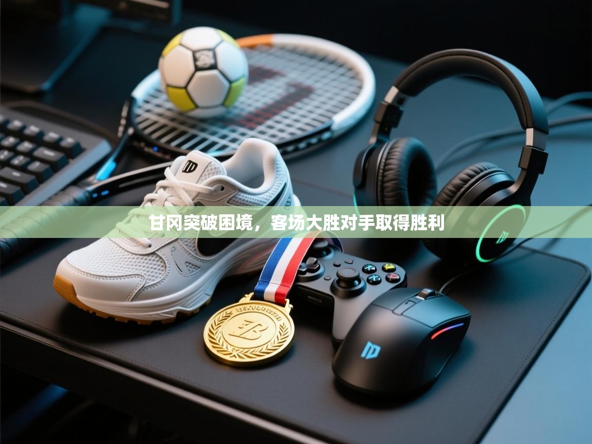 开云体育旧版下载地址-甘冈突破困境，客场大胜对手取得胜利