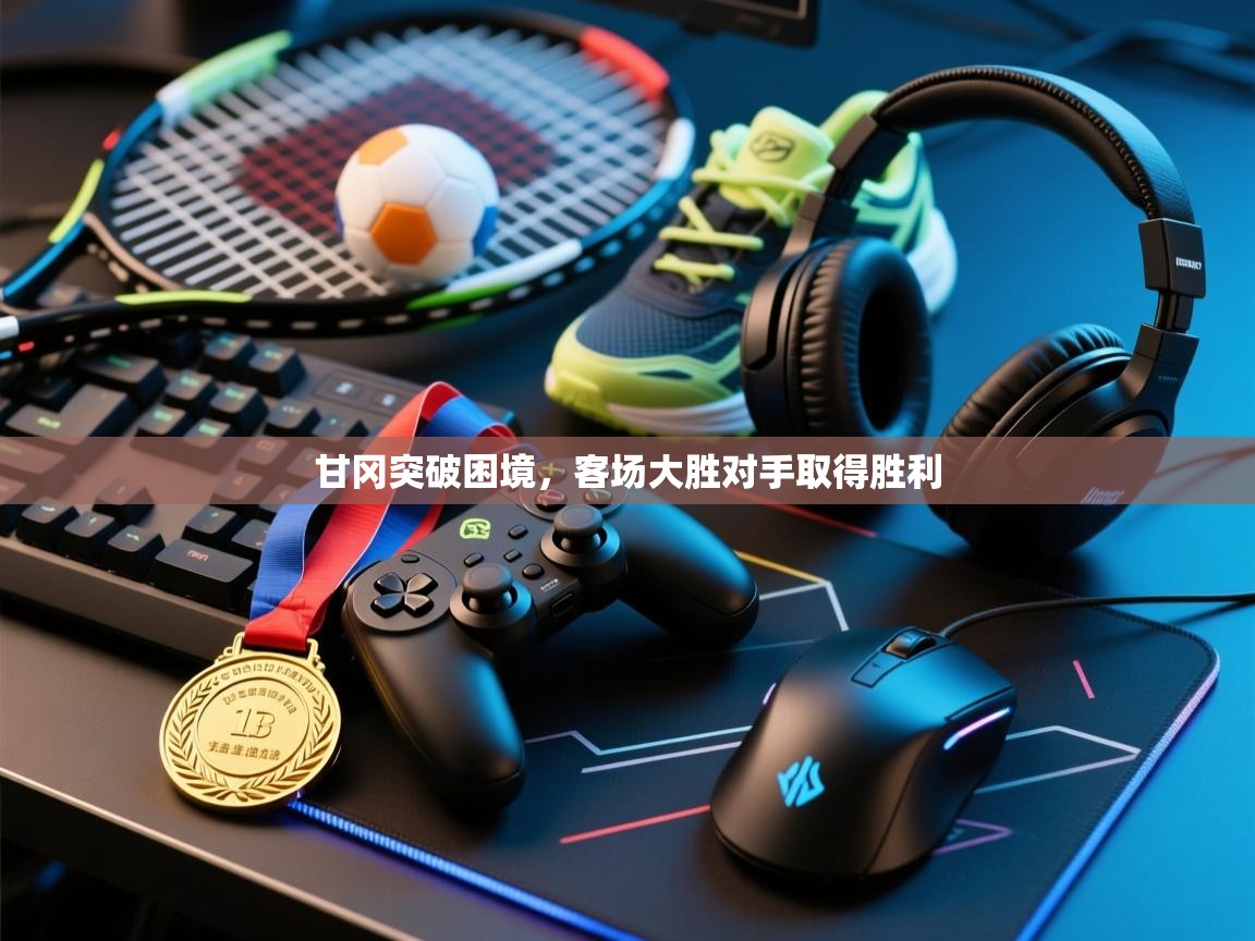 开云体育旧版下载地址-甘冈突破困境，客场大胜对手取得胜利