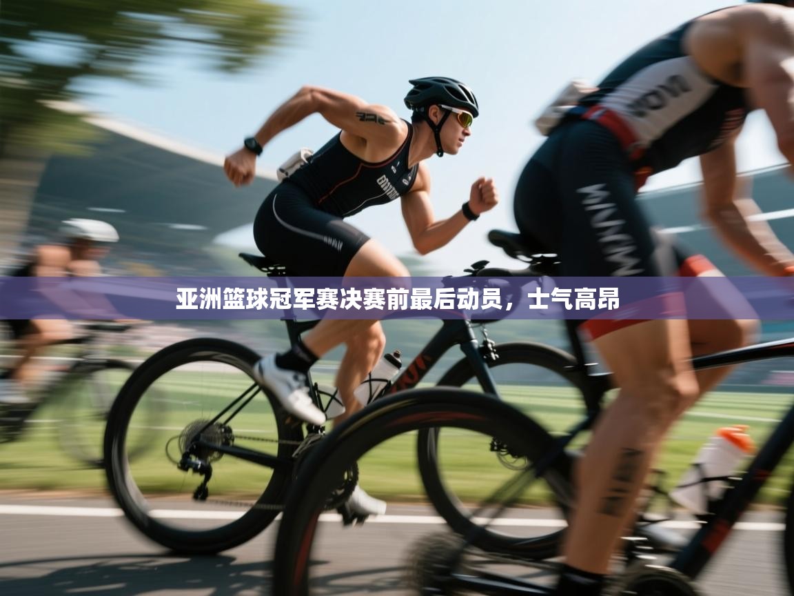 开云体育安装失败怎么办-亚洲篮球冠军赛决赛前最后动员，士气高昂