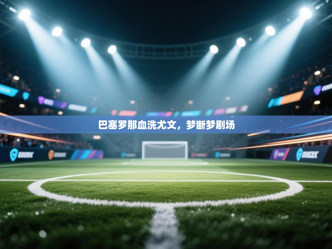 开云登录-巴塞罗那血洗尤文，梦断梦剧场