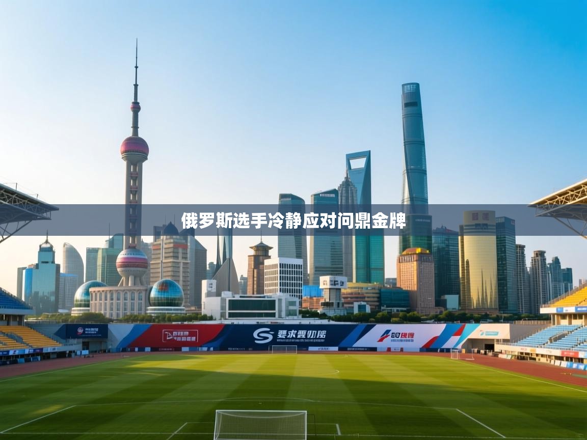 开云体育视频直播低延迟-俄罗斯选手冷静应对问鼎金牌