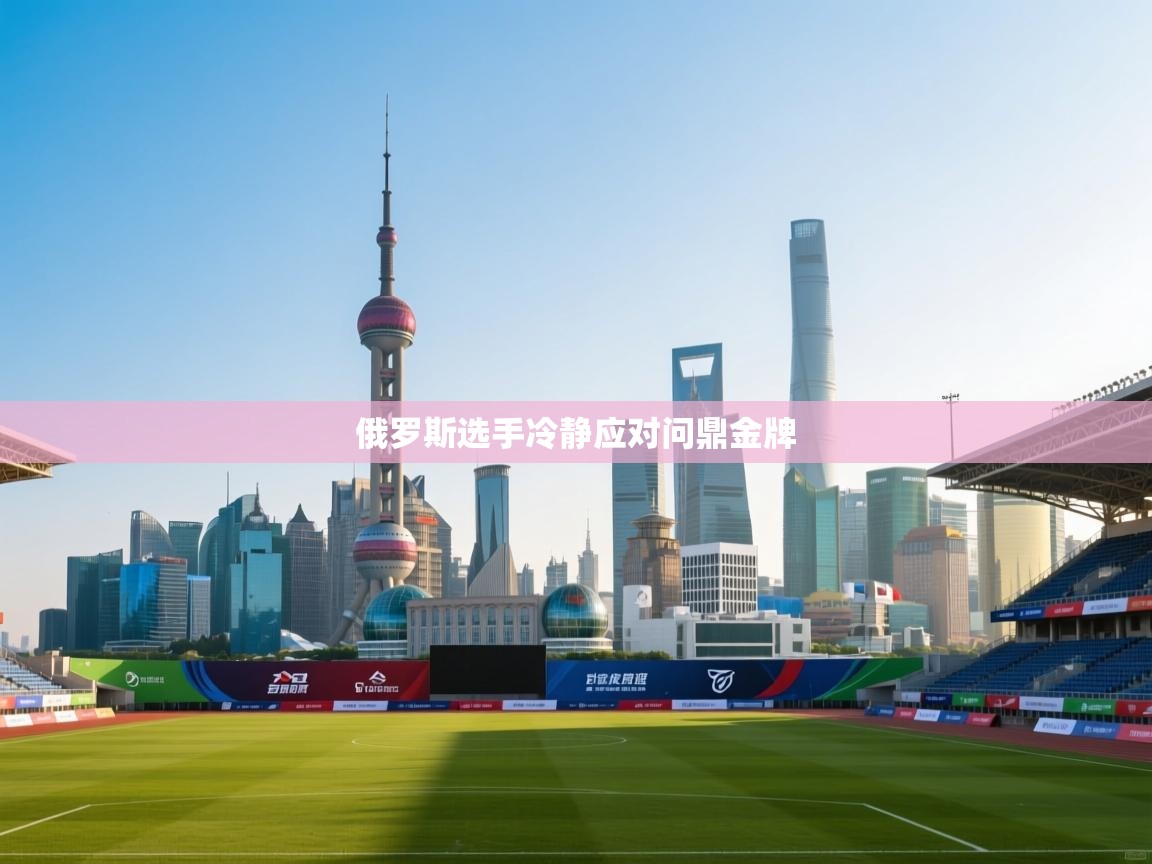 开云体育视频直播低延迟-俄罗斯选手冷静应对问鼎金牌