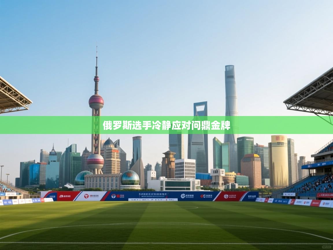 开云体育视频直播低延迟-俄罗斯选手冷静应对问鼎金牌