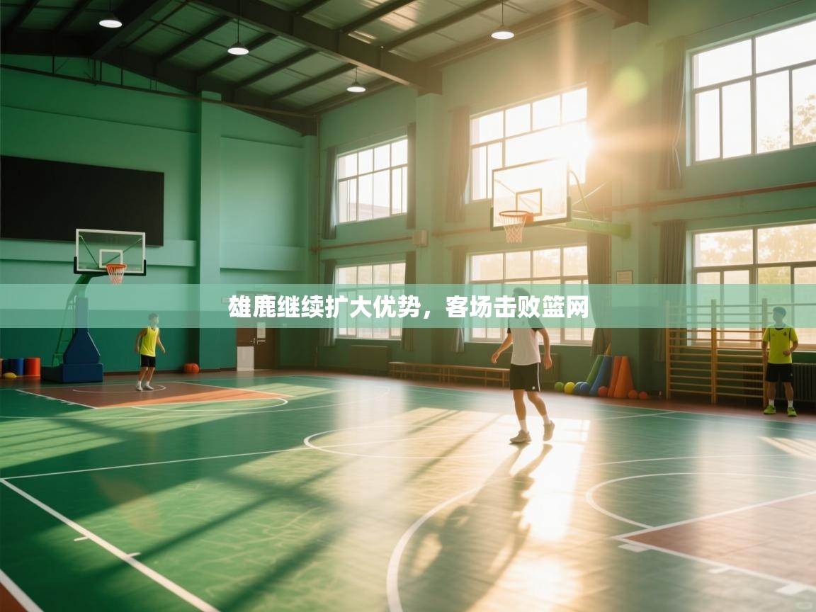 云开体育app网页版入口-雄鹿继续扩大优势，客场击败篮网