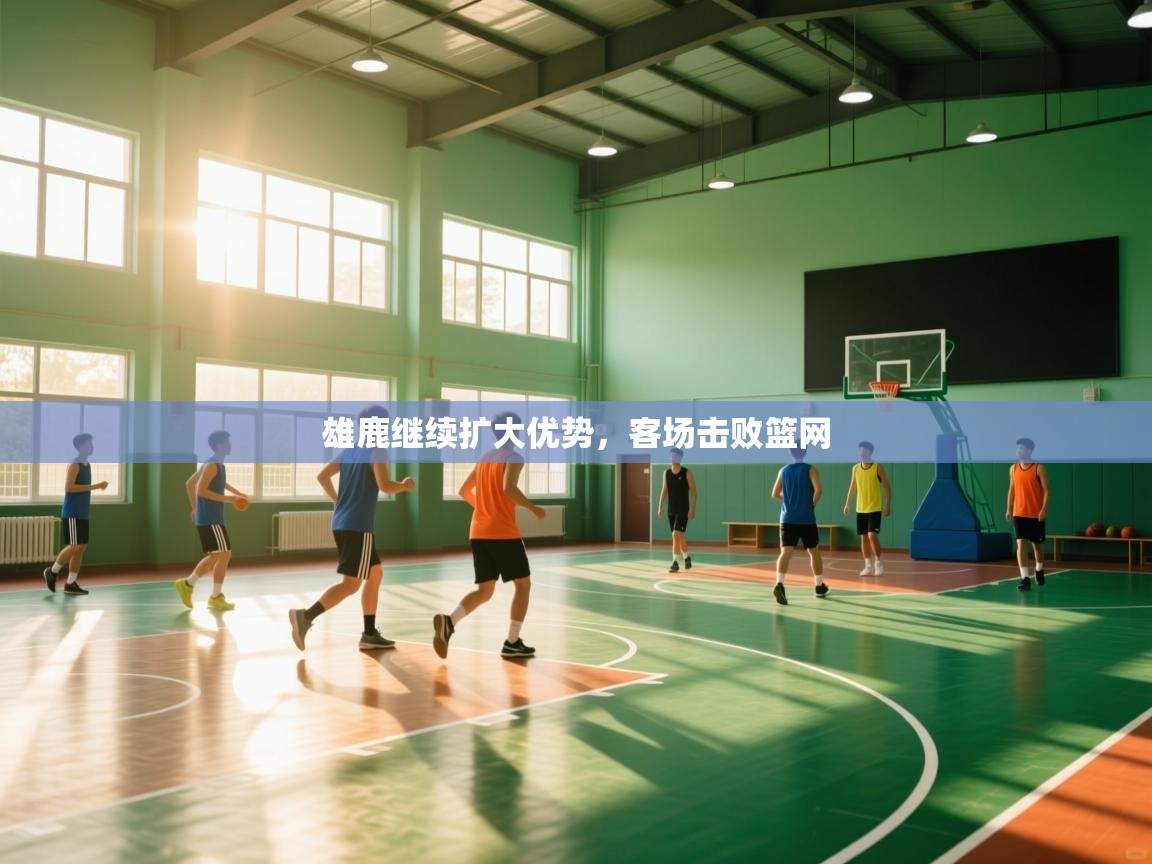 云开体育app网页版入口-雄鹿继续扩大优势，客场击败篮网