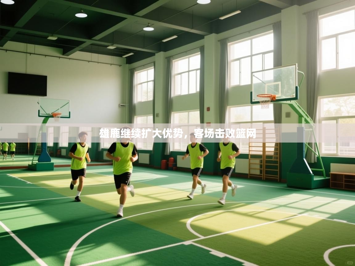 云开体育app网页版入口-雄鹿继续扩大优势，客场击败篮网