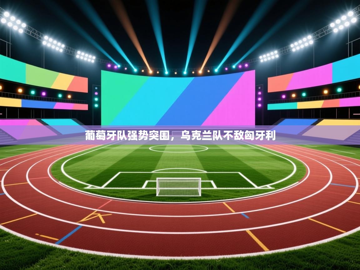 开云体育绑定手机指南-葡萄牙队强势突围，乌克兰队不敌匈牙利