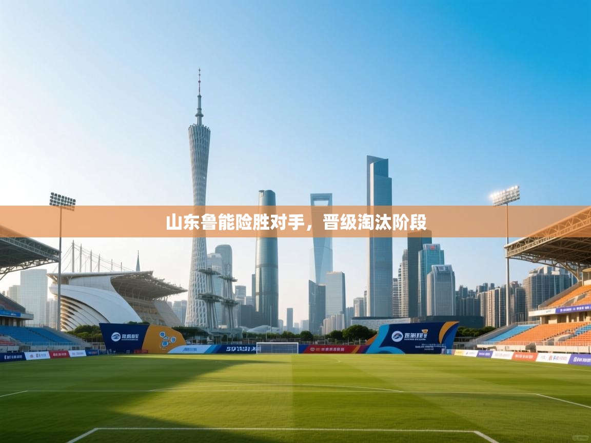 云开体育官网入口-山东鲁能险胜对手，晋级淘汰阶段  第1张