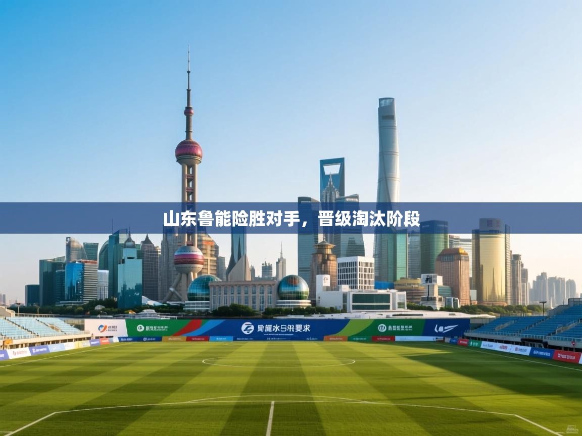 云开体育官网入口-山东鲁能险胜对手，晋级淘汰阶段  第2张