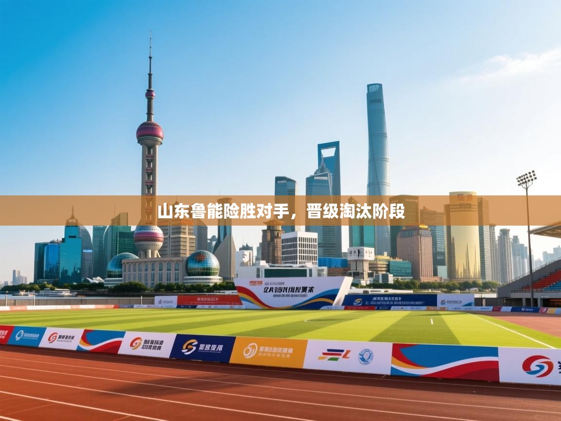 云开体育官网入口-山东鲁能险胜对手，晋级淘汰阶段  第4张